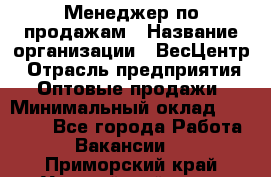 Менеджер по продажам › Название организации ­ ВесЦентр › Отрасль предприятия ­ Оптовые продажи › Минимальный оклад ­ 30 000 - Все города Работа » Вакансии   . Приморский край,Уссурийский г. о. 